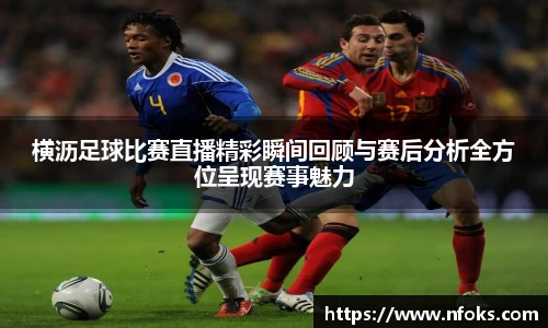 横沥足球比赛直播精彩瞬间回顾与赛后分析全方位呈现赛事魅力