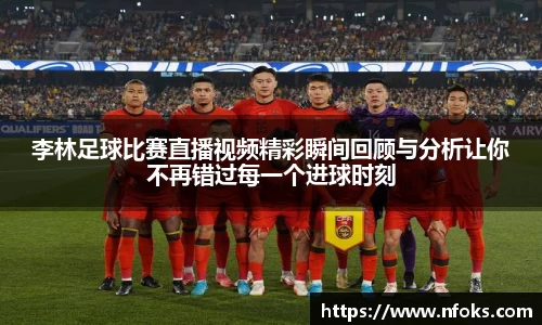 李林足球比赛直播视频精彩瞬间回顾与分析让你不再错过每一个进球时刻