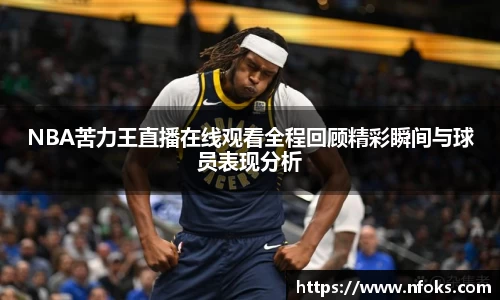 NBA苦力王直播在线观看全程回顾精彩瞬间与球员表现分析