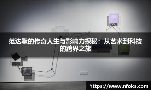 范达默的传奇人生与影响力探秘：从艺术到科技的跨界之旅